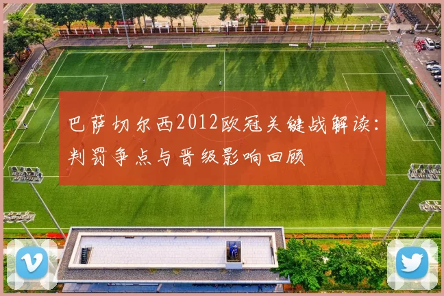 巴萨切尔西2012欧冠关键战解读：判罚争点与晋级影响回顾