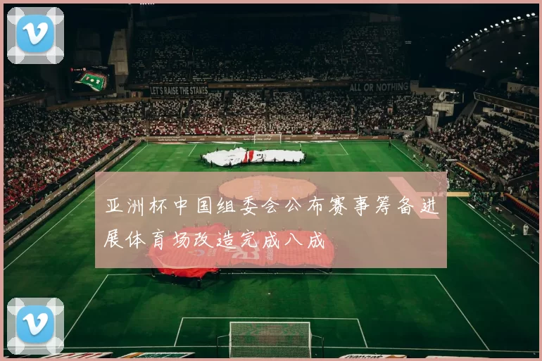 亚洲杯中国组委会公布赛事筹备进展体育场改造完成八成