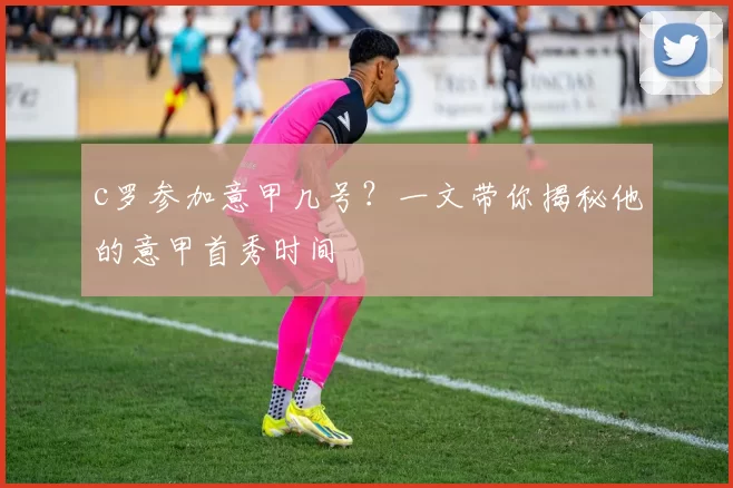c罗参加意甲几号？一文带你揭秘他的意甲首秀时间