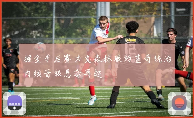 掘金季后赛力克森林狼约基奇统治内线晋级悬念再起