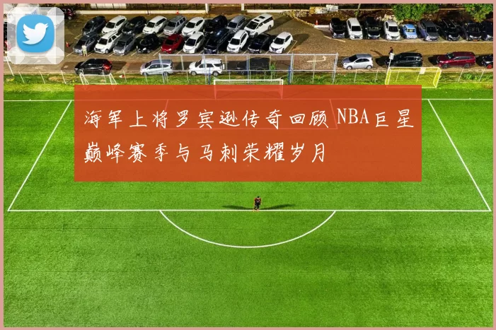 海军上将罗宾逊传奇回顾 NBA巨星巅峰赛季与马刺荣耀岁月