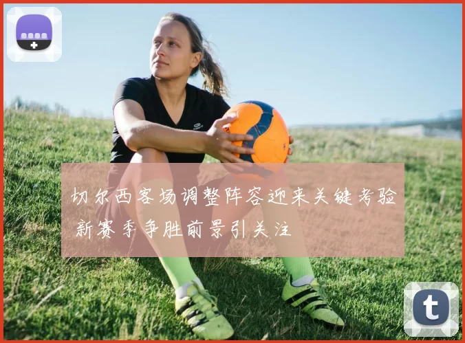 切尔西客场调整阵容迎来关键考验 新赛季争胜前景引关注