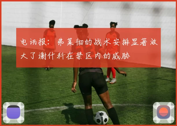 电讯报：弗莱彻的战术安排显著放大了谢什科在禁区内的威胁