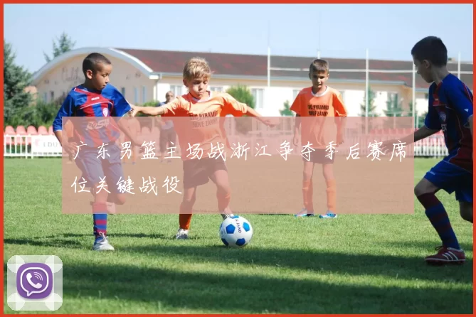 广东男篮主场战浙江争夺季后赛席位关键战役