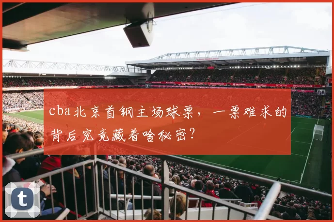 cba北京首钢主场球票，一票难求的背后究竟藏着啥秘密？