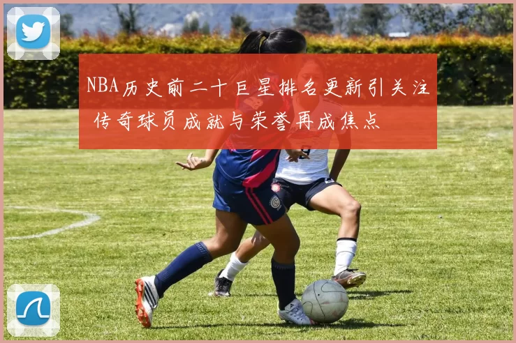NBA历史前二十巨星排名更新引关注 传奇球员成就与荣誉再成焦点