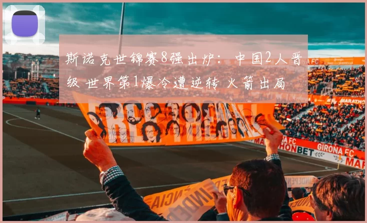 斯诺克世锦赛8强出炉：中国2人晋级 世界第1爆冷遭逆转 火箭出局