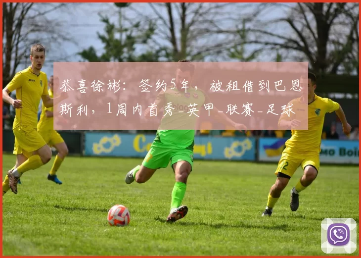 恭喜徐彬:签约5年,被租借到巴恩斯利,1周内首秀_英甲_联赛_足球