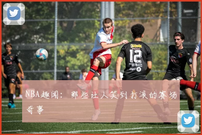 NBA趣闻：那些让人笑到打滚的赛场奇事