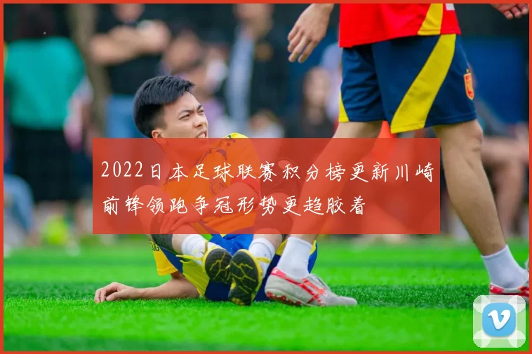 2022日本足球联赛积分榜更新川崎前锋领跑争冠形势更趋胶着