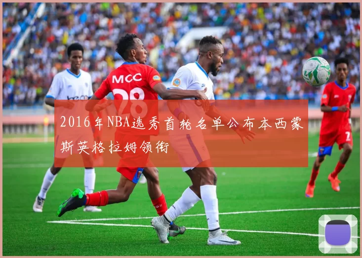 2016年NBA选秀首轮名单公布本西蒙斯英格拉姆领衔