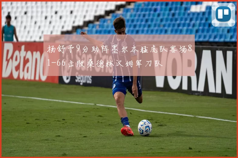 杨舒予9分助阵墨尔本猛虎队客场81-66击败桑德林汉姆军刀队