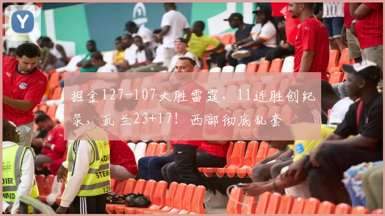 掘金127-107大胜雷霆，11连胜创纪录，瓦兰23+17！西部彻底乱套