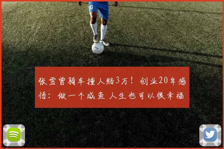 张雪曾骑车撞人赔3万！创业20年感悟：做一个咸鱼 人生也可以很幸福