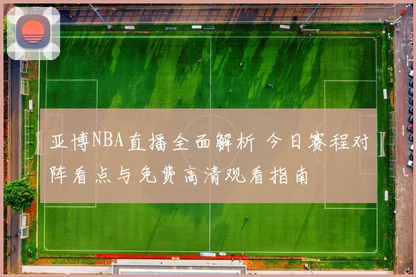 亚博NBA直播全面解析 今日赛程对阵看点与免费高清观看指南