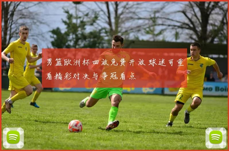 男篮欧洲杯回放免费开放 球迷可重看精彩对决与争冠看点