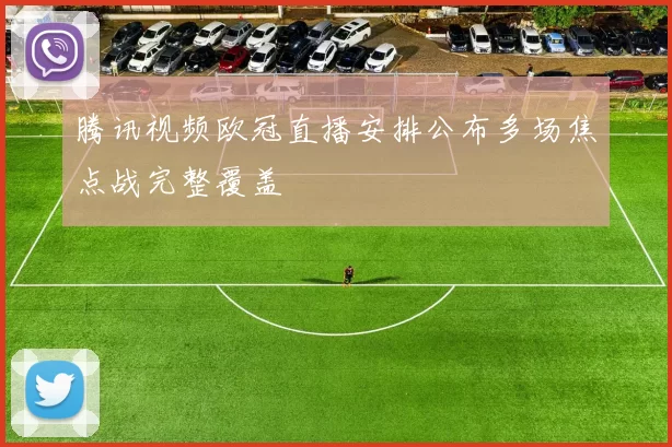 腾讯视频欧冠直播安排公布多场焦点战完整覆盖