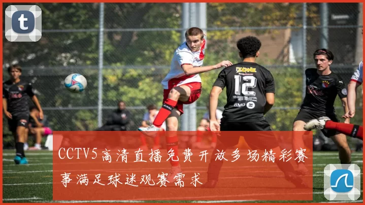 CCTV5高清直播免费开放多场精彩赛事满足球迷观赛需求