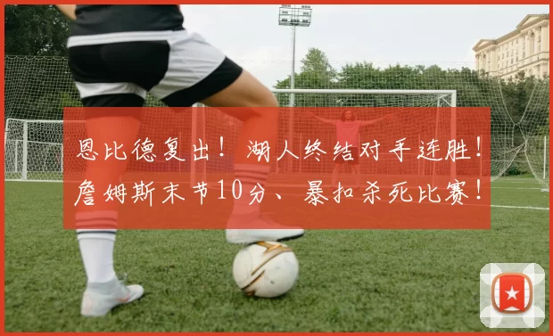 恩比德复出！湖人终结对手连胜！詹姆斯末节10分、暴扣杀死比赛！