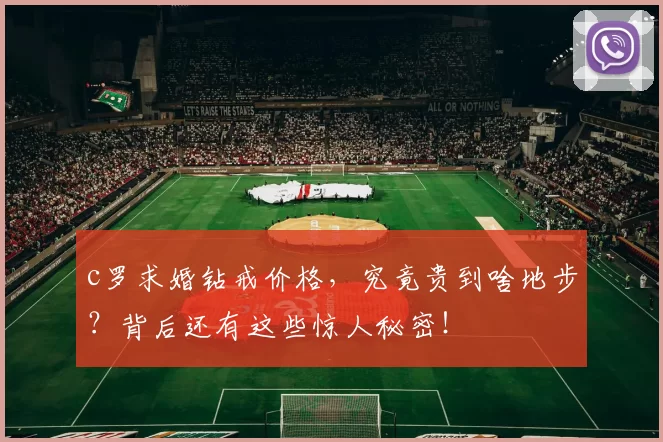 c罗求婚钻戒价格，究竟贵到啥地步？背后还有这些惊人秘密！