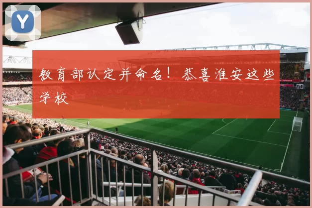 教育部认定并命名！恭喜淮安这些学校