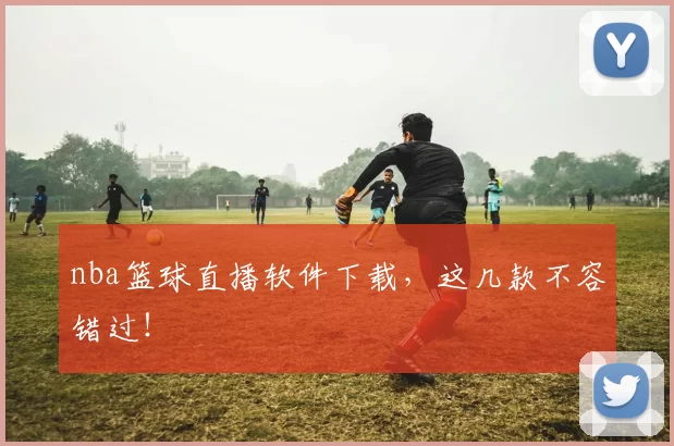 nba篮球直播软件下载，这几款不容错过！