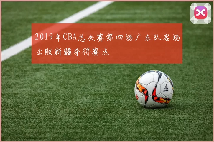 2019年CBA总决赛第四场广东队客场击败新疆夺得赛点