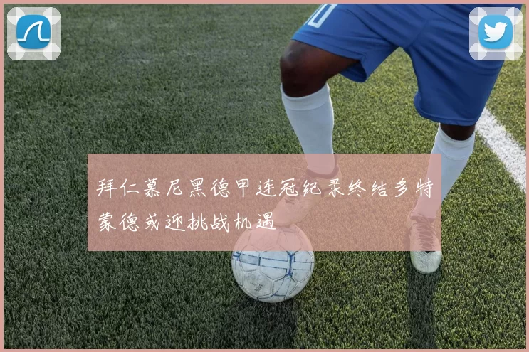 拜仁慕尼黑德甲连冠纪录终结多特蒙德或迎挑战机遇