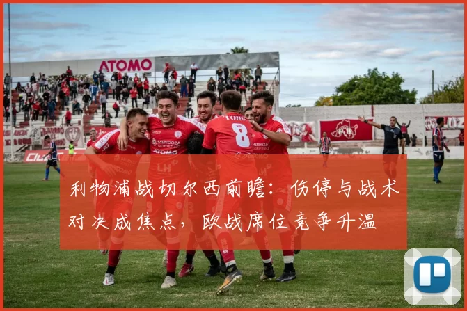 利物浦战切尔西前瞻：伤停与战术对决成焦点，欧战席位竞争升温