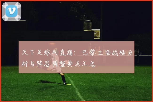 天下足球网直播：巴黎主场战绩分析与阵容调整要点汇总