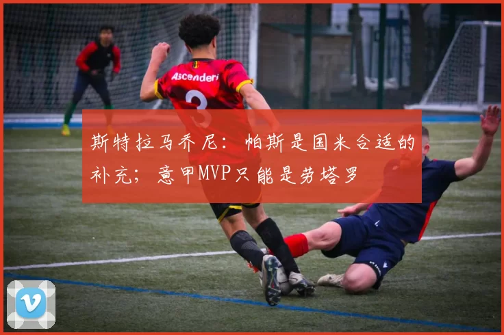 斯特拉马乔尼：帕斯是国米合适的补充；意甲MVP只能是劳塔罗