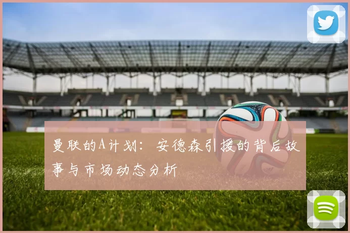 曼联的A计划：安德森引援的背后故事与市场动态分析