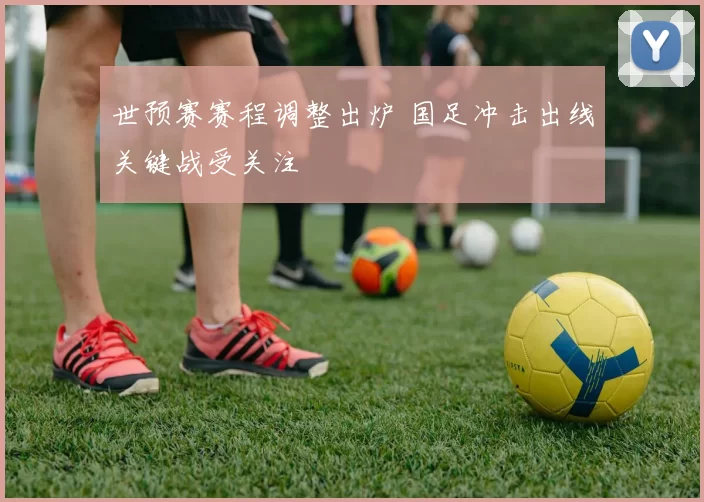 世预赛赛程调整出炉 国足冲击出线关键战受关注