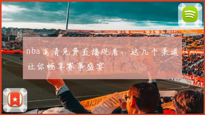 nba高清免费直播观看，这几个渠道让你畅享赛事盛宴