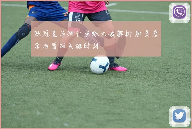 欧冠皇马拜仁点球大战解析 胜负悬念与晋级关键时刻