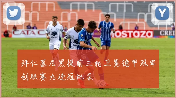 拜仁慕尼黑提前三轮卫冕德甲冠军创联赛九连冠纪录