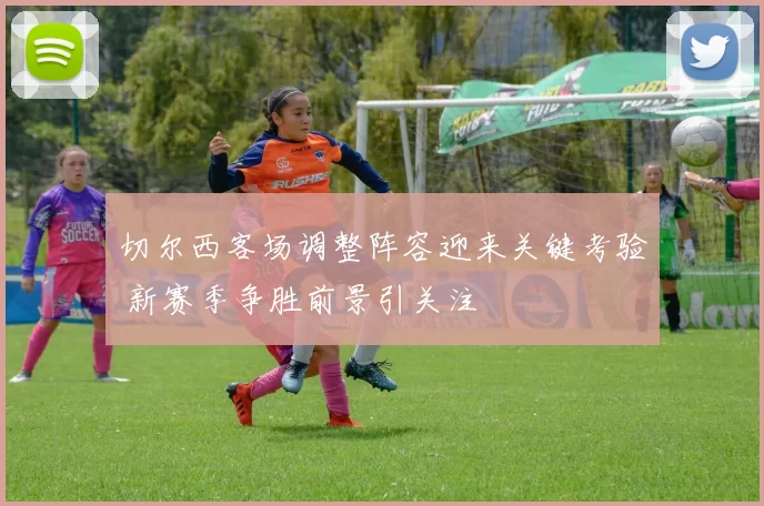 切尔西客场调整阵容迎来关键考验 新赛季争胜前景引关注