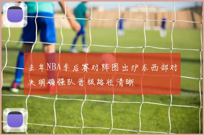 去年NBA季后赛对阵图出炉东西部对决明确强队晋级路径清晰