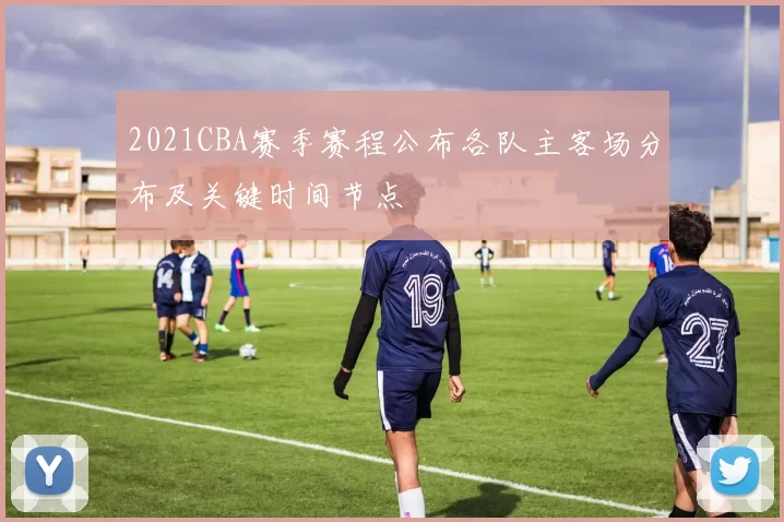 2021CBA赛季赛程公布各队主客场分布及关键时间节点