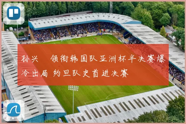 孙兴慜领衔韩国队亚洲杯半决赛爆冷出局 约旦队史首进决赛