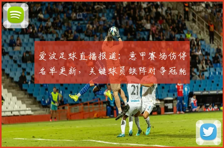 爱波足球直播报道：意甲赛场伤停名单更新，关键球员缺阵对争冠轮换影响