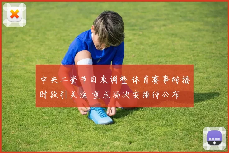 中央二套节目表调整 体育赛事转播时段引关注 重点场次安排待公布