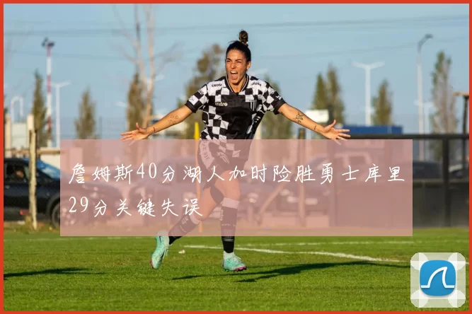 詹姆斯40分湖人加时险胜勇士库里29分关键失误