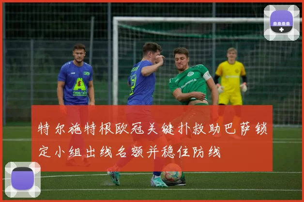 特尔施特根欧冠关键扑救助巴萨锁定小组出线名额并稳住防线