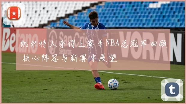 凯尔特人夺得上赛季NBA总冠军回顾 核心阵容与新赛季展望