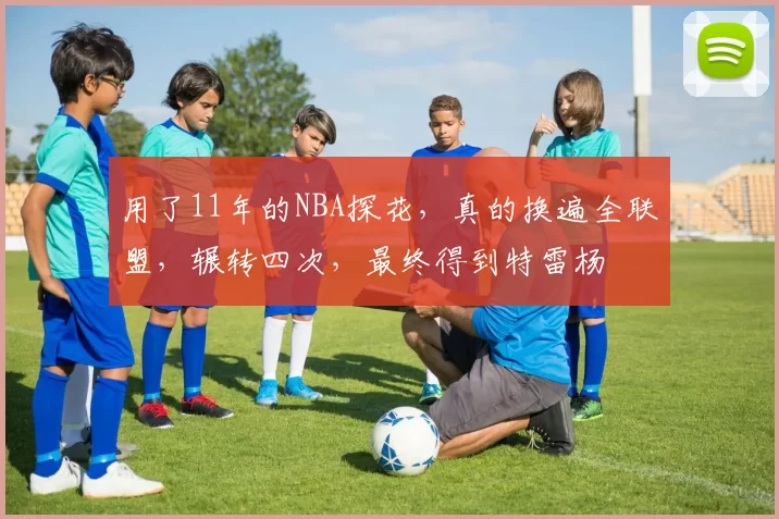 用了11年的NBA探花，真的换遍全联盟，辗转四次，最终得到特雷杨