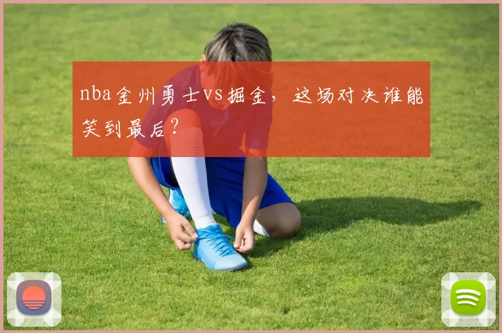 nba金州勇士vs掘金，这场对决谁能笑到最后？