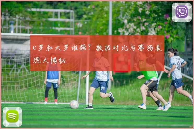 c罗和大罗谁强？数据对比与赛场表现大揭秘