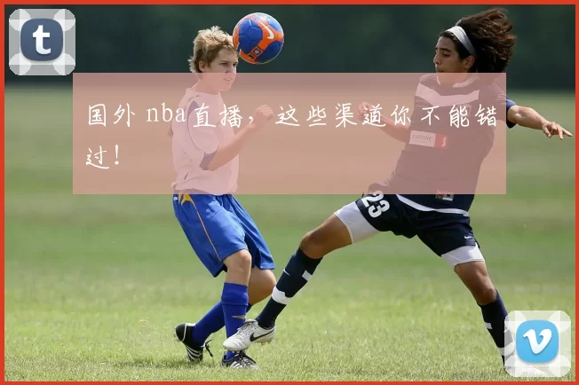 国外 nba直播，这些渠道你不能错过！
