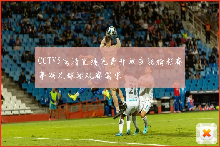 CCTV5高清直播免费开放多场精彩赛事满足球迷观赛需求